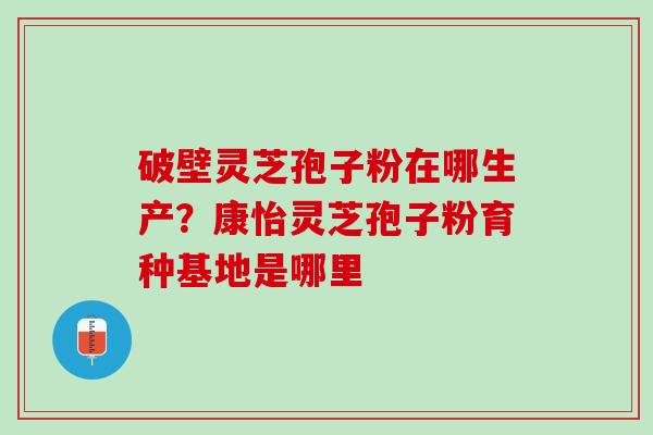 破壁灵芝孢子粉在哪生产？康怡灵芝孢子粉育种基地是哪里