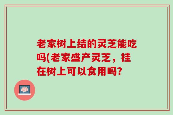 老家树上结的灵芝能吃吗(老家盛产灵芝，挂在树上可以食用吗？