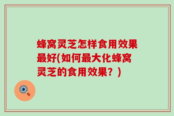 蜂窝灵芝怎样食用效果最好(如何最大化蜂窝灵芝的食用效果？)