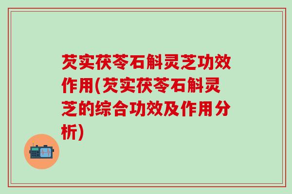 芡实茯苓石斛灵芝功效作用(芡实茯苓石斛灵芝的综合功效及作用分析)