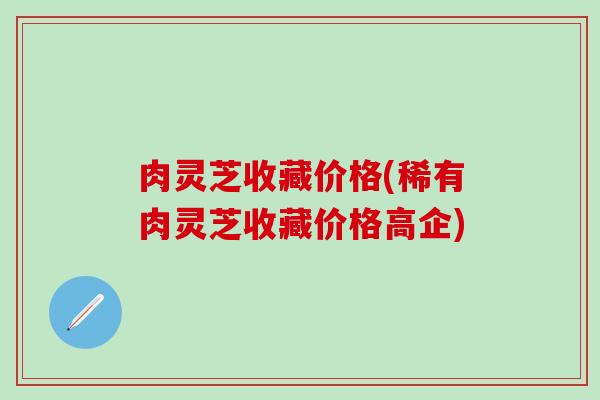 肉灵芝收藏价格(稀有肉灵芝收藏价格高企)