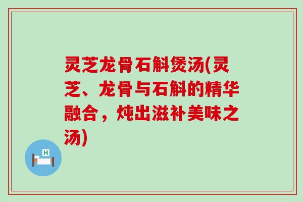 灵芝龙骨石斛煲汤(灵芝、龙骨与石斛的精华融合，炖出滋补美味之汤)