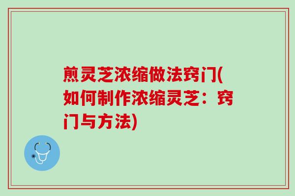 煎灵芝浓缩做法窍门(如何制作浓缩灵芝：窍门与方法)