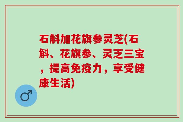 石斛加花旗参灵芝(石斛、花旗参、灵芝三宝，提高免疫力，享受健康生活)