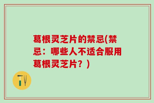 葛根灵芝片的禁忌(禁忌：哪些人不适合服用葛根灵芝片？)