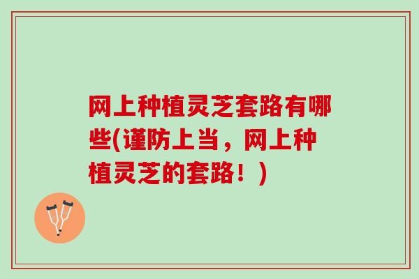 网上种植灵芝套路有哪些(谨防上当，网上种植灵芝的套路！)