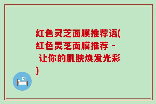 红色灵芝面膜推荐语(红色灵芝面膜推荐 - 让你的肌肤焕发光彩)