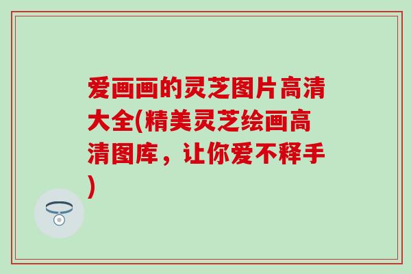 爱画画的灵芝图片高清大全(精美灵芝绘画高清图库，让你爱不释手)