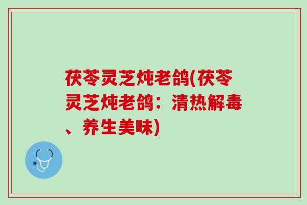 茯苓灵芝炖老鸽(茯苓灵芝炖老鸽：清热解毒、养生美味)