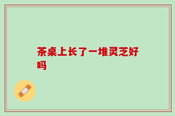 茶桌上长了一堆灵芝好吗