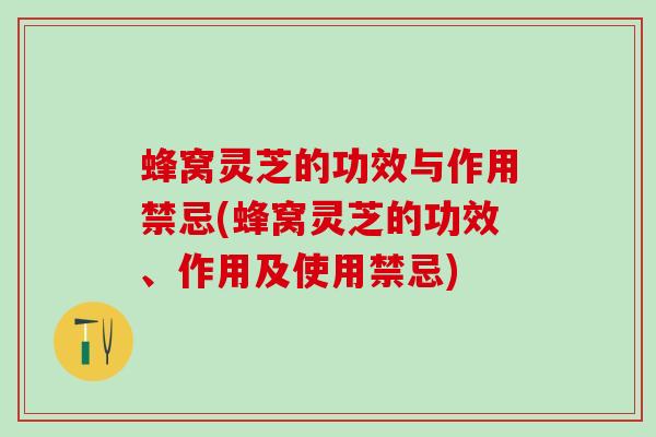 蜂窝灵芝的功效与作用禁忌(蜂窝灵芝的功效、作用及使用禁忌) 蜂窝灵芝的功效与作用禁忌(蜂窝灵芝的功效、作用及使用禁忌)