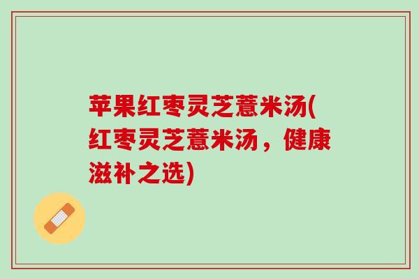苹果红枣灵芝薏米汤(红枣灵芝薏米汤，健康滋补之选)