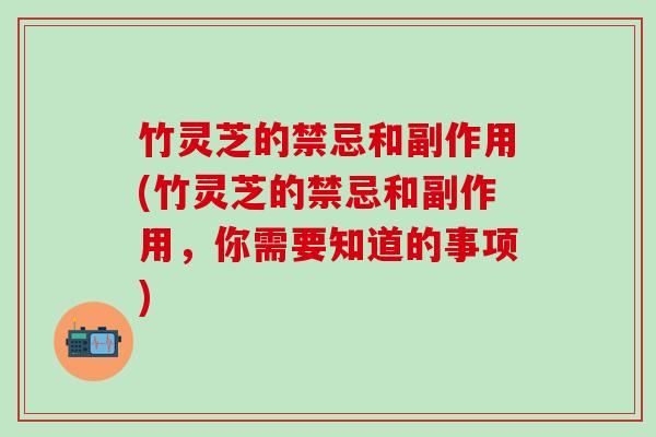 竹灵芝的禁忌和副作用(竹灵芝的禁忌和副作用，你需要知道的事项)
