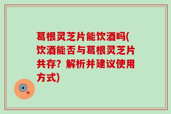 葛根灵芝片能饮酒吗(饮酒能否与葛根灵芝片共存？解析并建议使用方式)
