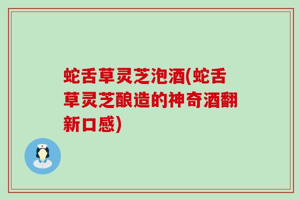 蛇舌草灵芝泡酒(蛇舌草灵芝酿造的神奇酒翻新口感)