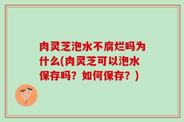 肉灵芝泡水不腐烂吗为什么(肉灵芝可以泡水保存吗？如何保存？)