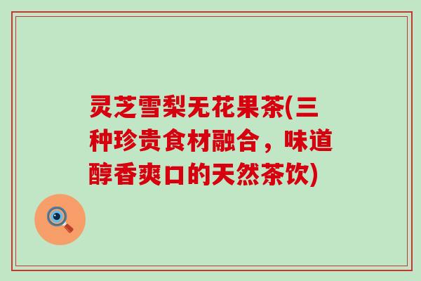 灵芝雪梨无花果茶(三种珍贵食材融合，味道醇香爽口的天然茶饮)