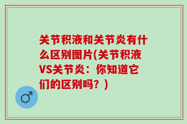 关节积液和关节炎有什么区别图片(关节积液VS关节炎：你知道它们的区别吗？)