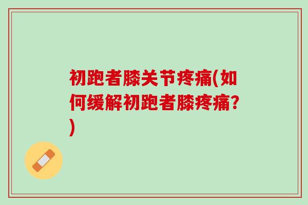 初跑者膝关节疼痛(如何缓解初跑者膝疼痛？)