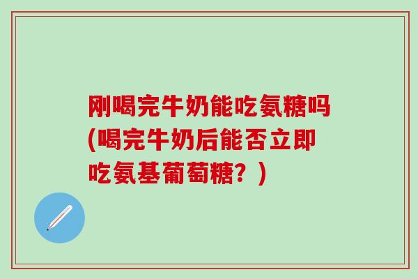 刚喝完牛奶能吃氨糖吗(喝完牛奶后能否立即吃氨基葡萄糖？)