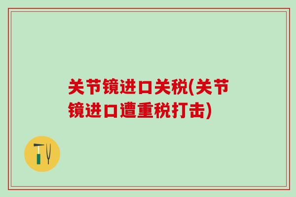 关节镜进口关税(关节镜进口遭重税打击)