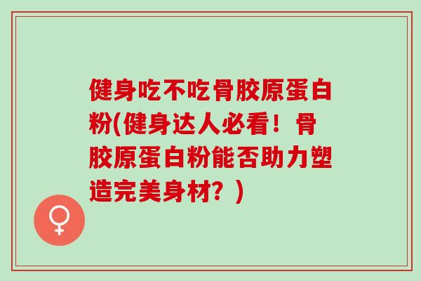 健身吃不吃骨胶原蛋白粉(健身达人必看！骨胶原蛋白粉能否助力塑造完美身材？)