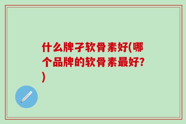 什么牌孑软骨素好(哪个品牌的软骨素最好？)