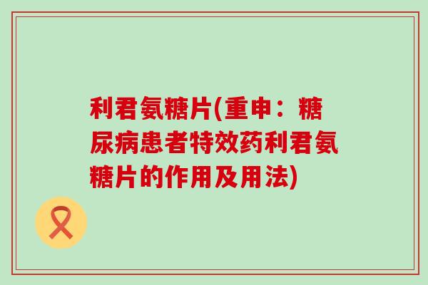 利君氨糖片(重申：糖尿病患者特效药利君氨糖片的作用及用法)