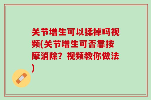 关节增生可以揉掉吗视频(关节增生可否靠按摩消除？视频教你做法)