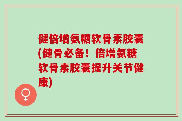 健倍增氨糖软骨素胶囊(健骨必备！倍增氨糖软骨素胶囊提升关节健康)
