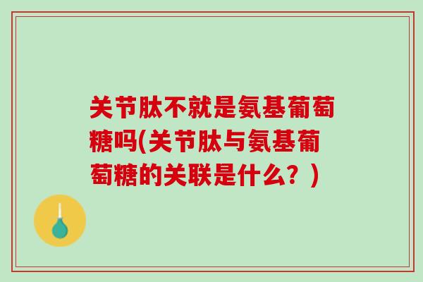 关节肽不就是氨基葡萄糖吗(关节肽与氨基葡萄糖的关联是什么？)