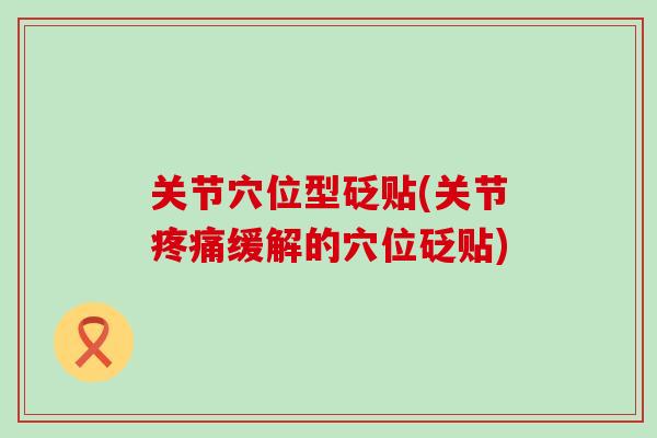 关节穴位型砭贴(关节疼痛缓解的穴位砭贴)