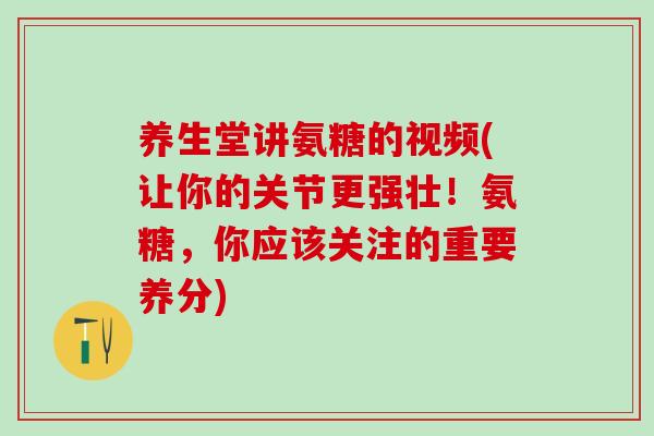 养生堂讲氨糖的视频(让你的关节更强壮！氨糖，你应该关注的重要养分)
