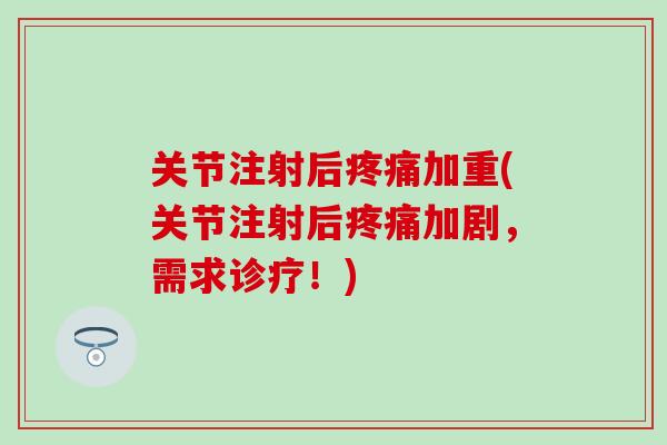 关节注射后疼痛加重(关节注射后疼痛加剧，需求诊疗！)