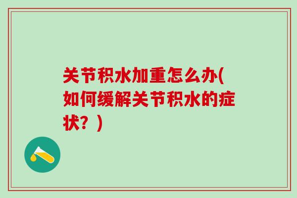 关节积水加重怎么办(如何缓解关节积水的症状？)