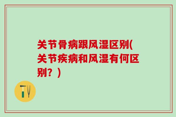 关节骨病跟风湿区别(关节疾病和风湿有何区别？)