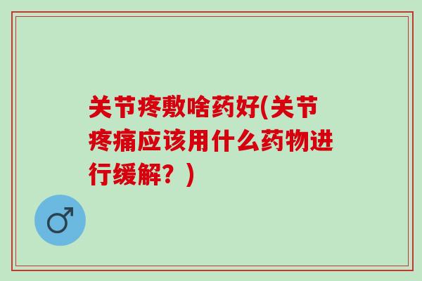 关节疼敷啥药好(关节应该用什么进行缓解?) 关节疼敷啥药好(关节应该用什么进行缓解?)