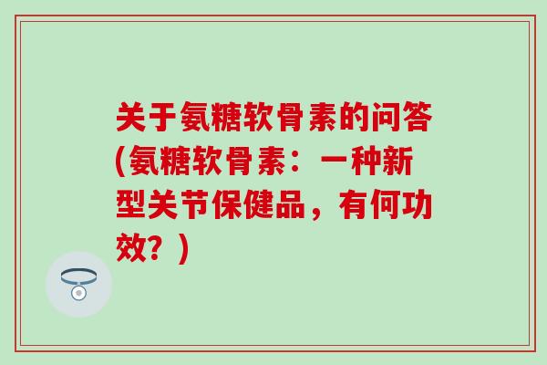 关于氨糖软骨素的问答(氨糖软骨素：一种新型关节保健品，有何功效？)