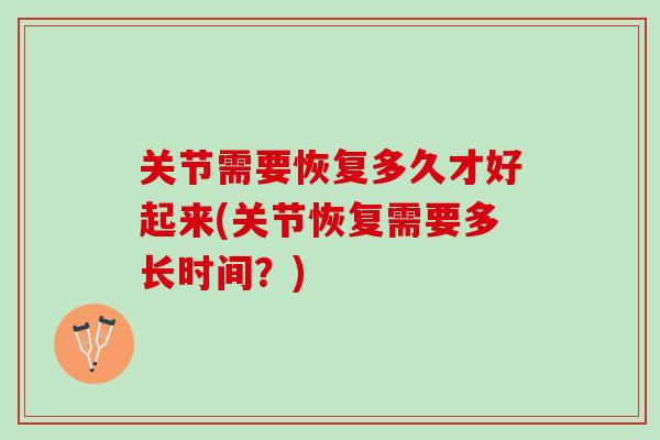 关节需要恢复多久才好起来(关节恢复需要多长时间？)