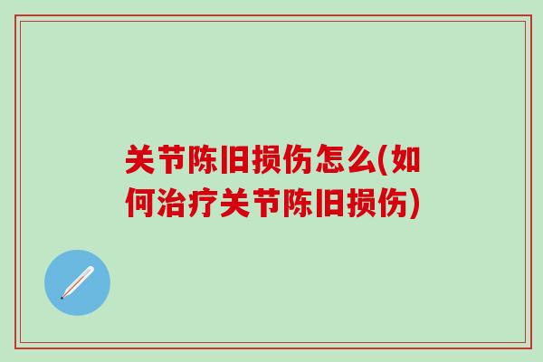 关节陈旧损伤怎么(如何治疗关节陈旧损伤)