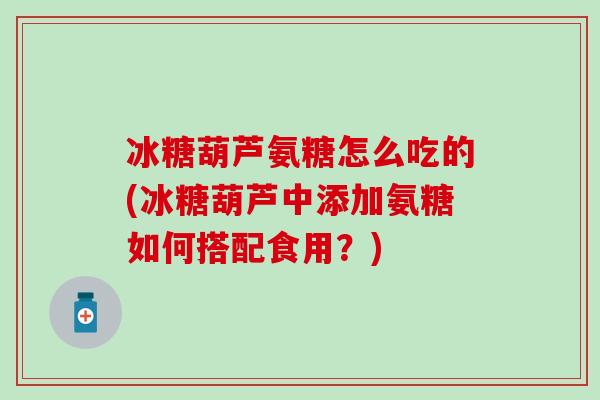 冰糖葫芦氨糖怎么吃的(冰糖葫芦中添加氨糖如何搭配食用？)