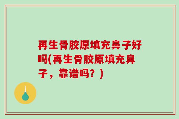 再生骨胶原填充鼻子好吗(再生骨胶原填充鼻子，靠谱吗？)