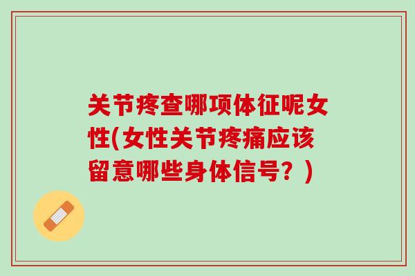 关节疼查哪项体征呢女性(女性关节疼痛应该留意哪些身体信号？)