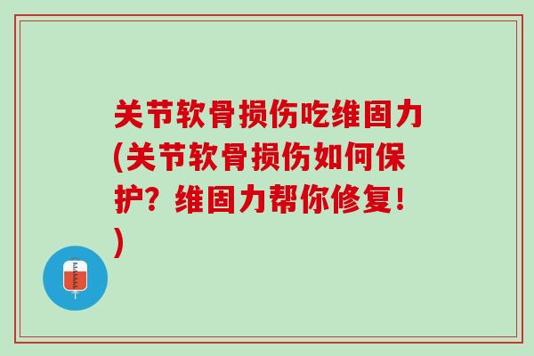 关节软骨损伤吃维固力(关节软骨损伤如何保护？维固力帮你修复！)