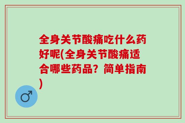 全身关节酸痛吃什么药好呢(全身关节酸痛适合哪些药品？简单指南)
