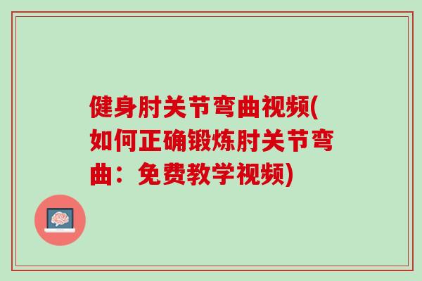 健身肘关节弯曲视频(如何正确锻炼肘关节弯曲：免费教学视频)