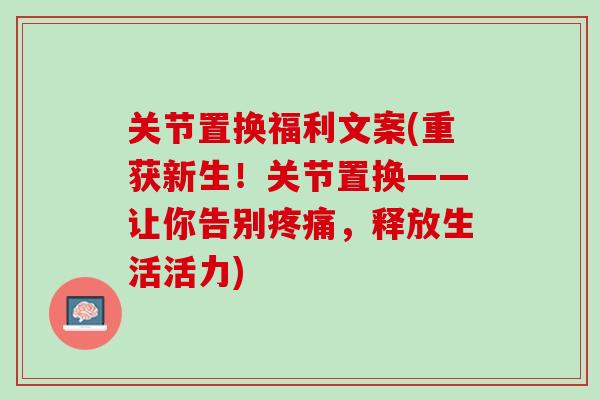 关节置换福利文案(重获新生！关节置换——让你告别疼痛，释放生活活力)