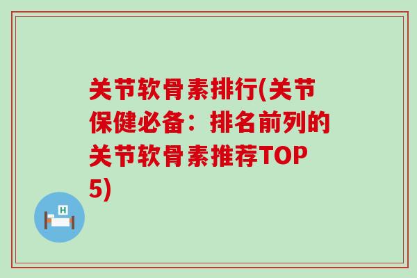 关节软骨素排行(关节保健必备：排名前列的关节软骨素推荐TOP5)
