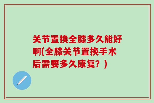 关节置换全膝多久能好啊(全膝关节置换手术后需要多久康复？)