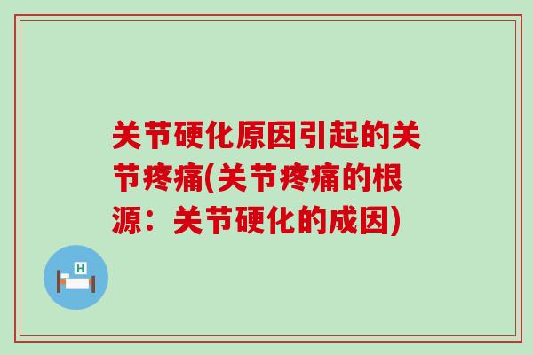 关节硬化原因引起的关节疼痛(关节疼痛的根源：关节硬化的成因)